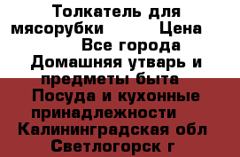 Толкатель для мясорубки BRAUN › Цена ­ 600 - Все города Домашняя утварь и предметы быта » Посуда и кухонные принадлежности   . Калининградская обл.,Светлогорск г.